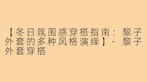 【冬日氛围感穿搭指南：黎子外套的多种风格演绎】-黎子外套穿搭