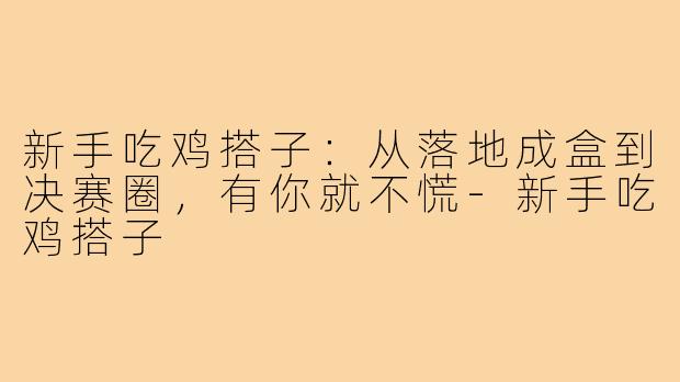 新手吃鸡搭子：从落地成盒到决赛圈，有你就不慌-新手吃鸡搭子