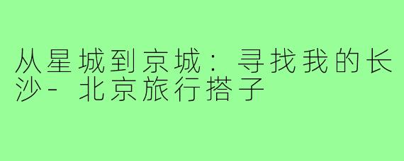 从星城到京城:寻找我的长沙-北京旅行搭子