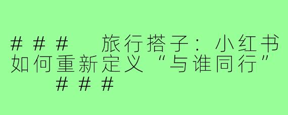 ###
旅行搭子：小红书如何重新定义“与谁同行”

###