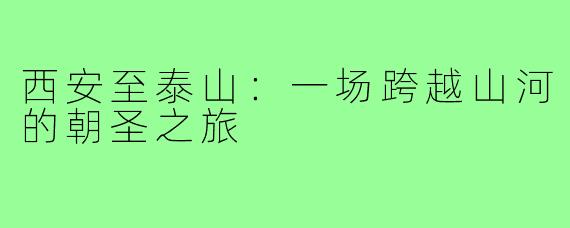 西安至泰山:一场跨越山河的朝圣之旅