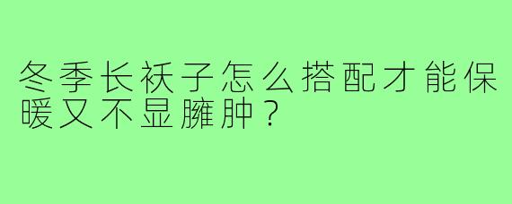 冬季长袄子怎么搭配才能保暖又不显臃肿？