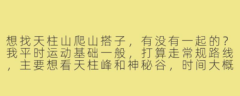 想找天柱山爬山搭子，有没有一起的？我平时运动基础一般，打算走常规路线，主要想看天柱峰和神秘谷，时间大概一天。希望找个同伴互相照应，拍拍照，不追求速度，安全开心第一。有近期想去的朋友吗？-天柱山爬山搭子