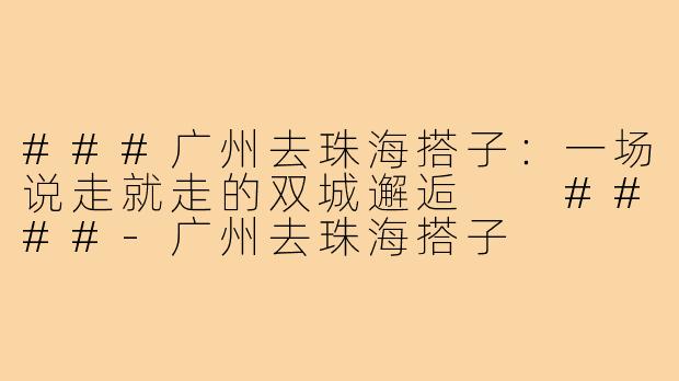 ###广州去珠海搭子:一场说走就走的双城邂逅
####-广州去珠海搭子