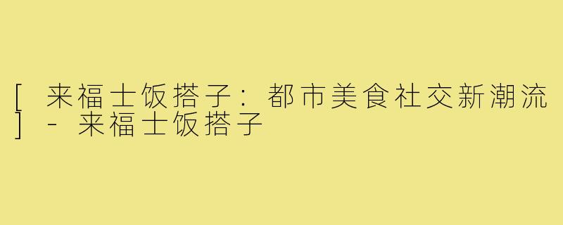[来福士饭搭子：都市美食社交新潮流]-来福士饭搭子