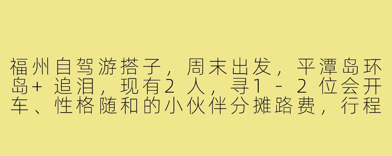 福州自驾游搭子，周末出发，平潭岛环岛+追泪，现有2人，寻1-2位会开车、性格随和的小伙伴分摊路费，行程自由，主打一个放松看海，有兴趣的私聊！-福州自驾游搭子
