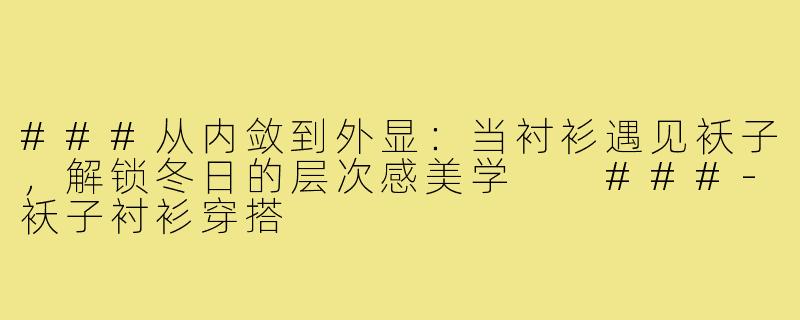 ###从内敛到外显:当衬衫遇见袄子,解锁冬日的层次感美学
###-袄子衬衫穿搭