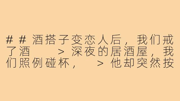 ##酒搭子变恋人后，我们戒了酒

>深夜的居酒屋，我们照例碰杯，
>他却突然按住我的手腕：“别喝了，
>有句话藏了三年——每次你醉后靠在我肩上，
>我都希望这条路没有尽头。”

---

酒搭子谈恋爱-酒搭子谈恋爱