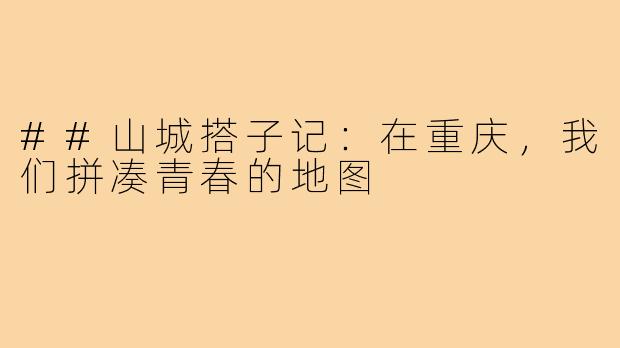##山城搭子记：在重庆，我们拼凑青春的地图