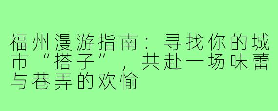 福州漫游指南：寻找你的城市“搭子”，共赴一场味蕾与巷弄的欢愉