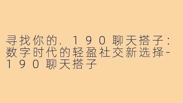 寻找你的.190聊天搭子:数字时代的轻盈社交新选择-190聊天搭子