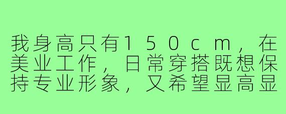 我身高只有150cm，在美业工作，日常穿搭既想保持专业形象，又希望显高显瘦，有什么实用的搭配建议吗？