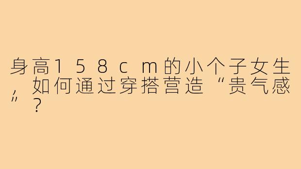 身高158cm的小个子女生，如何通过穿搭营造“贵气感”？