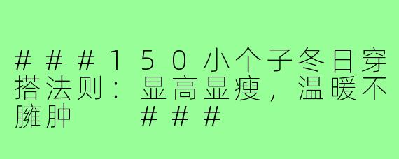 ###150小个子冬日穿搭法则：显高显瘦，温暖不臃肿

###