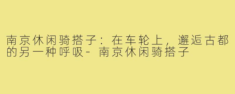 南京休闲骑搭子：在车轮上，邂逅古都的另一种呼吸-南京休闲骑搭子