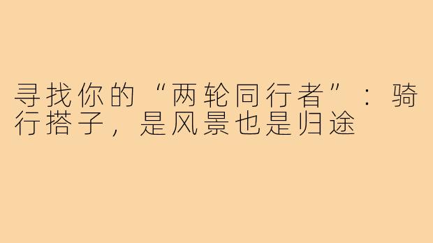 寻找你的“两轮同行者”:骑行搭子,是风景也是归途