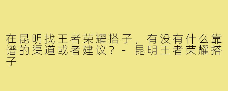 在昆明找王者荣耀搭子，有没有什么靠谱的渠道或者建议？-昆明王者荣耀搭子