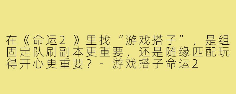 在《命运2》里找“游戏搭子”，是组固定队刷副本更重要，还是随缘匹配玩得开心更重要？-游戏搭子命运2