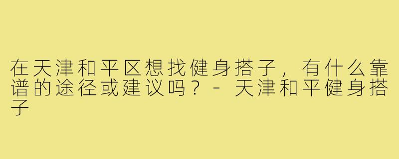 在天津和平区想找健身搭子，有什么靠谱的途径或建议吗？-天津和平健身搭子