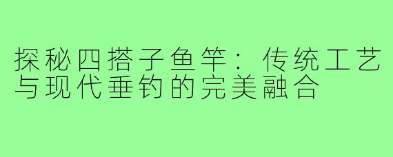 探秘四搭子鱼竿：传统工艺与现代垂钓的完美融合