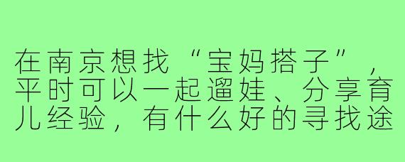 在南京想找“宝妈搭子”，平时可以一起遛娃、分享育儿经验，有什么好的寻找途径或建议吗？