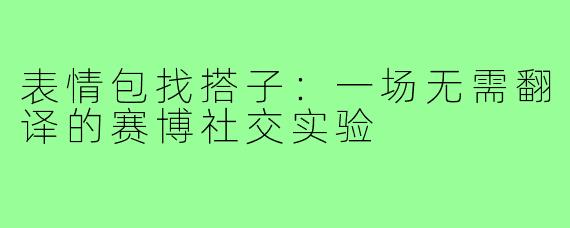 表情包找搭子：一场无需翻译的赛博社交实验