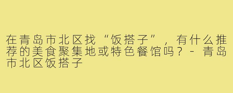 在青岛市北区找“饭搭子”，有什么推荐的美食聚集地或特色餐馆吗？-青岛市北区饭搭子