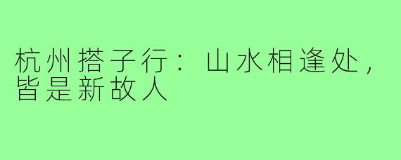 杭州搭子行：山水相逢处，皆是新故人