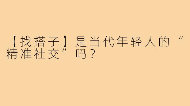 【找搭子】是当代年轻人的“精准社交”吗?
