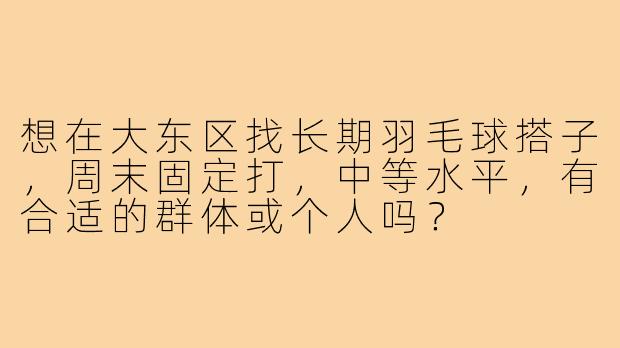 想在大东区找长期羽毛球搭子，周末固定打，中等水平，有合适的群体或个人吗？