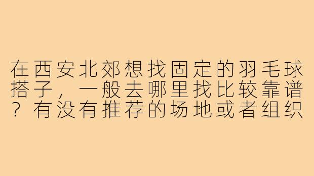 在西安北郊想找固定的羽毛球搭子，一般去哪里找比较靠谱？有没有推荐的场地或者组织？-羽毛球搭子西安北郊