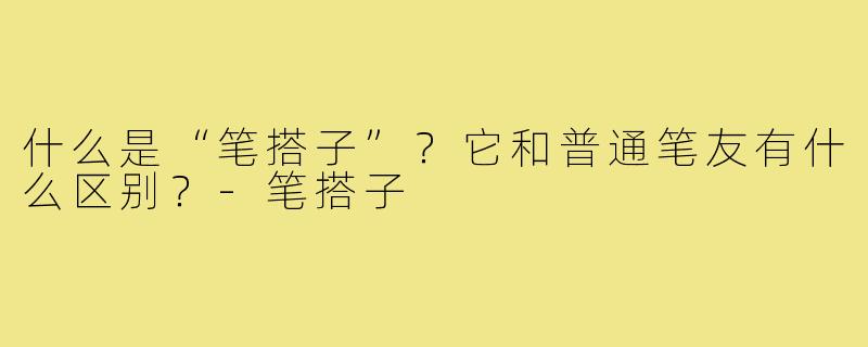 什么是“笔搭子”？它和普通笔友有什么区别？-笔搭子