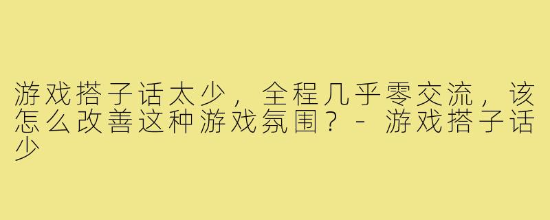 游戏搭子话太少，全程几乎零交流，该怎么改善这种游戏氛围？-游戏搭子话少