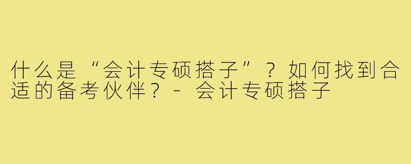 什么是“会计专硕搭子”？如何找到合适的备考伙伴？-会计专硕搭子