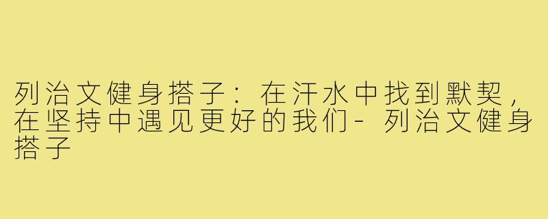 列治文健身搭子:在汗水中找到默契,在坚持中遇见更好的我们-列治文健身搭子