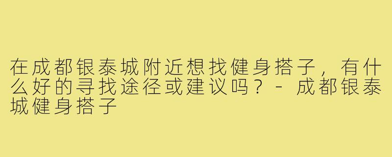 在成都银泰城附近想找健身搭子，有什么好的寻找途径或建议吗？-成都银泰城健身搭子