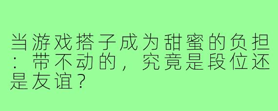 当游戏搭子成为甜蜜的负担：带不动的，究竟是段位还是友谊？