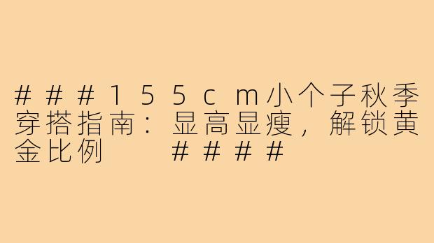 ###155cm小个子秋季穿搭指南：显高显瘦，解锁黄金比例

####