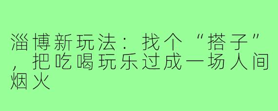 淄博新玩法：找个“搭子”，把吃喝玩乐过成一场人间烟火