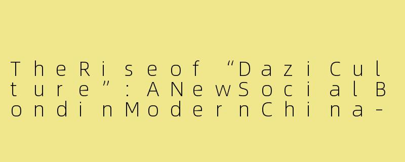 TheRiseof“DaziCulture”:ANewSocialBondinModernChina-搭子文化英文演讲