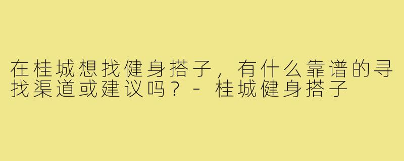 在桂城想找健身搭子，有什么靠谱的寻找渠道或建议吗？-桂城健身搭子