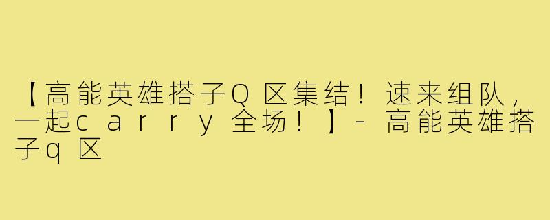 【高能英雄搭子Q区集结！速来组队，一起carry全场！】-高能英雄搭子q区