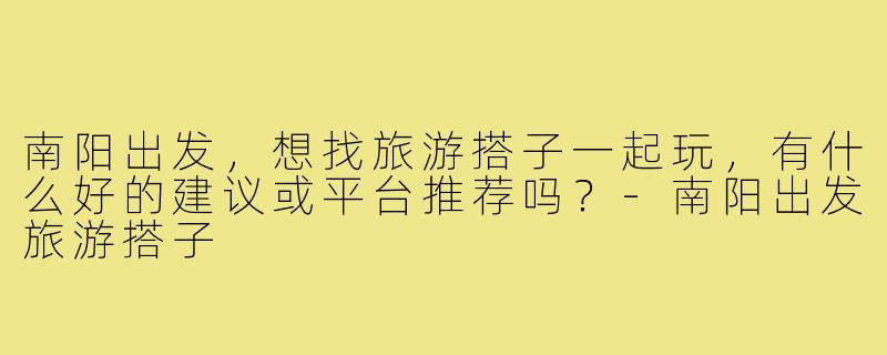 南阳出发，想找旅游搭子一起玩，有什么好的建议或平台推荐吗？-南阳出发旅游搭子