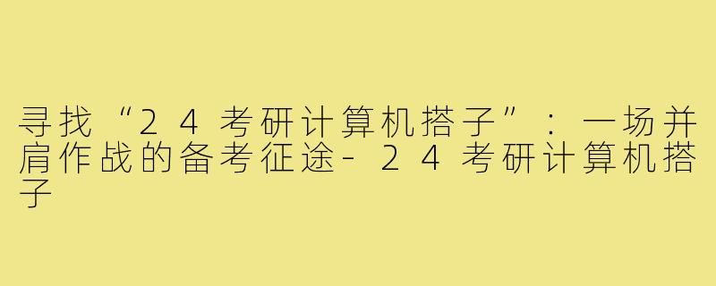 寻找“24考研计算机搭子”：一场并肩作战的备考征途-24考研计算机搭子