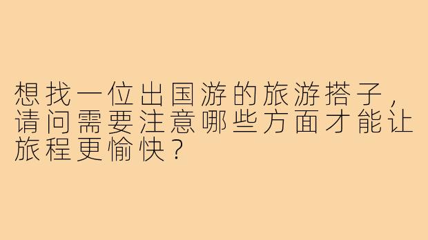 想找一位出国游的旅游搭子，请问需要注意哪些方面才能让旅程更愉快？