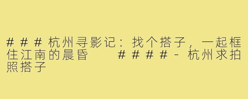 ###杭州寻影记：找个搭子，一起框住江南的晨昏

####-杭州求拍照搭子