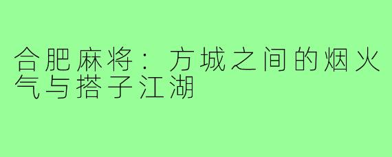 合肥麻将：方城之间的烟火气与搭子江湖