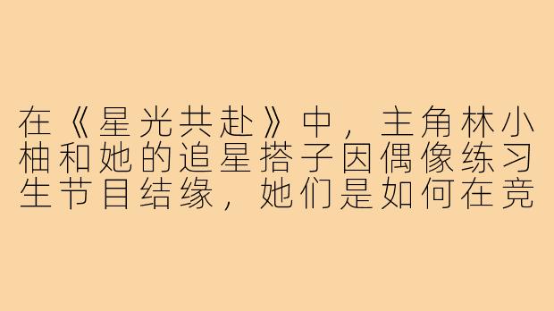 在《星光共赴》中,主角林小柚和她的追星搭子因偶像练习生节目结缘,她们是如何在竞争激烈的投票与应援中,从线上网友发展为线下挚友,并共同面对“私生饭”危机守护偶像的?-追星搭子偶练小说
