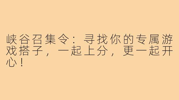 峡谷召集令：寻找你的专属游戏搭子，一起上分，更一起开心！
