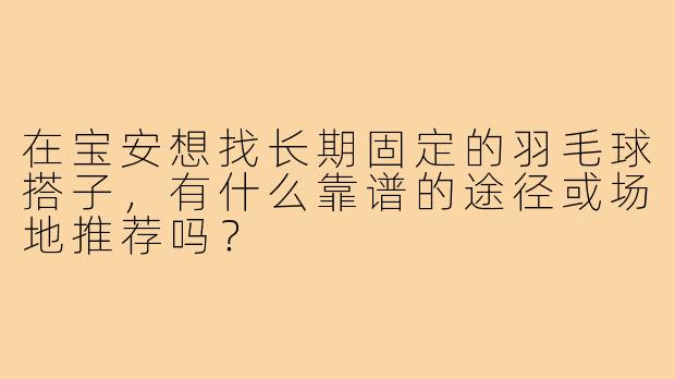 在宝安想找长期固定的羽毛球搭子，有什么靠谱的途径或场地推荐吗？
